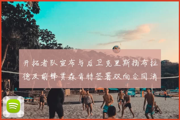 开拓者队宣布与后卫克里斯扬布拉德及前锋贾森肯特签署双向合同消息