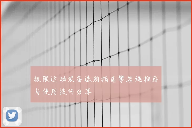 极限运动装备选购指南攀岩绳推荐与使用技巧分享
