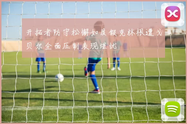 开拓者防守松懈如度假克林根遭戈贝尔全面压制表现堪忧