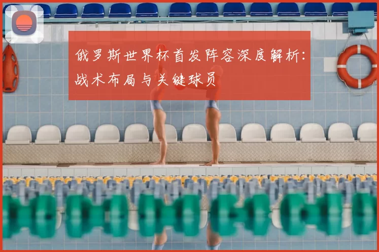 俄罗斯世界杯首发阵容深度解析:战术布局与关键球员