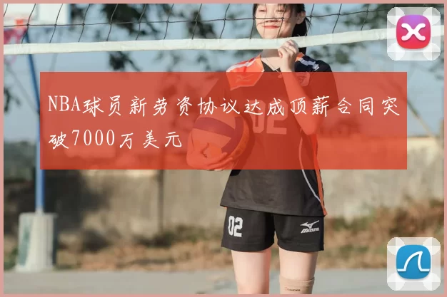 NBA球员新劳资协议达成顶薪合同突破7000万美元