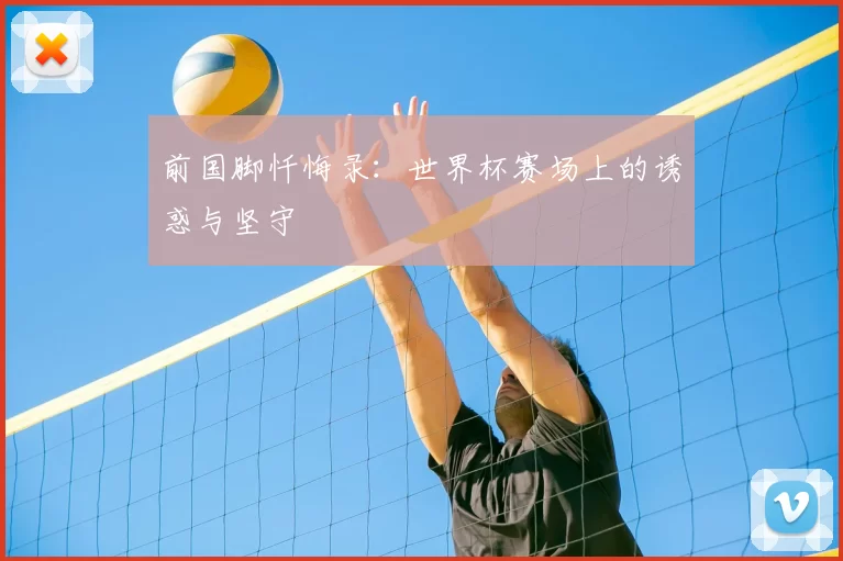 前国脚忏悔录:世界杯赛场上的诱惑与坚守