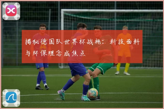 揭秘德国队世界杯战袍：科技面料与环保理念成焦点