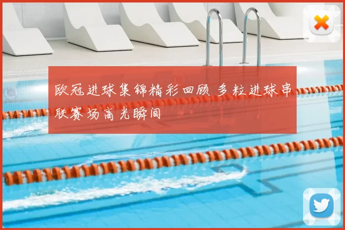欧冠进球集锦精彩回顾 多粒进球串联赛场高光瞬间