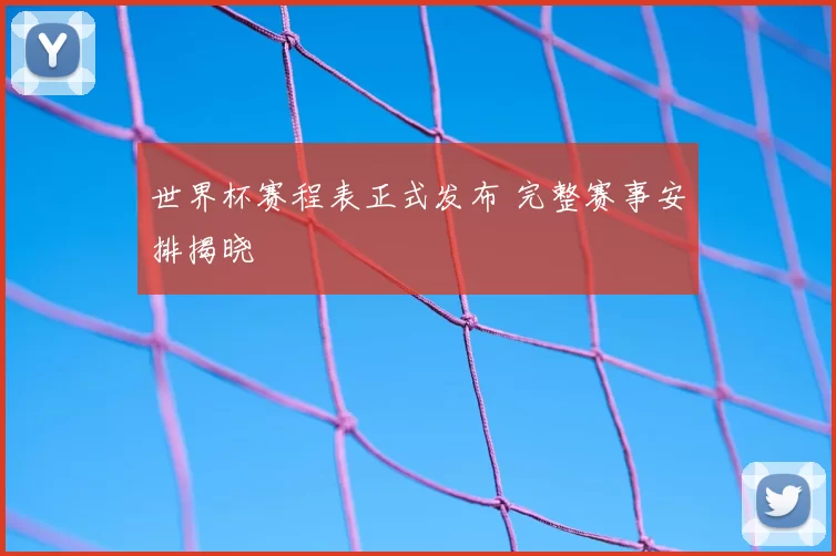 世界杯赛程表正式发布 完整赛事安排揭晓