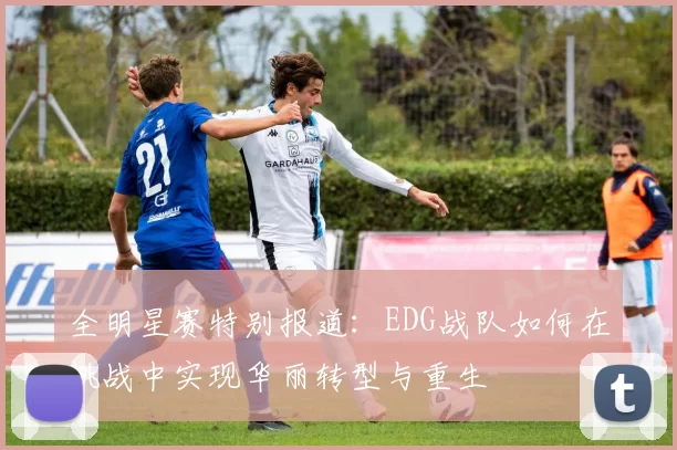 全明星赛特别报道:EDG战队如何在挑战中实现华丽转型与重生