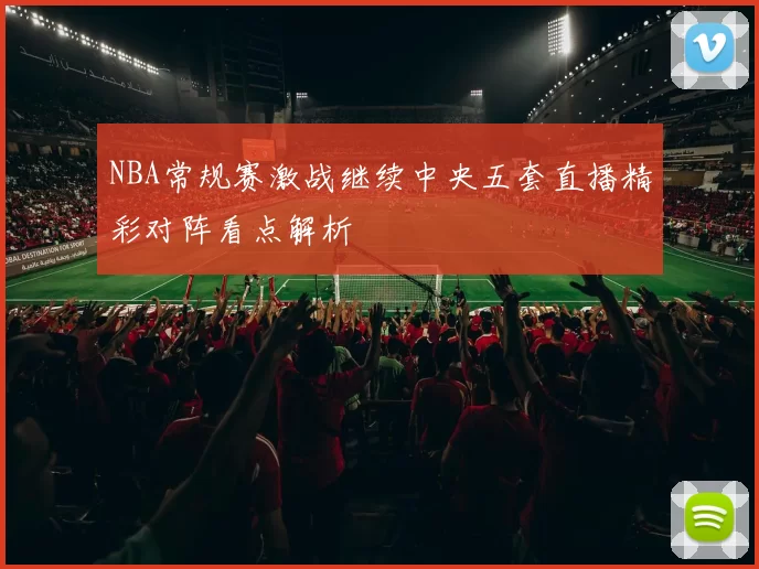 NBA常规赛激战继续中央五套直播精彩对阵看点解析