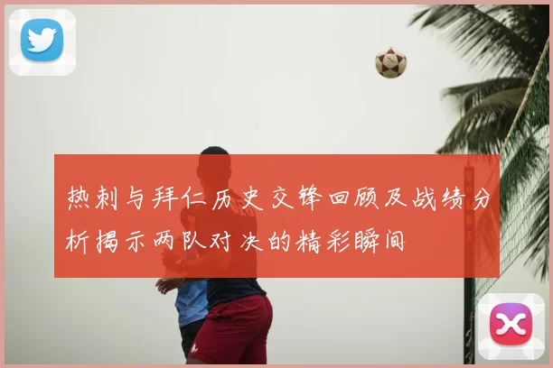 热刺与拜仁历史交锋回顾及战绩分析揭示两队对决的精彩瞬间