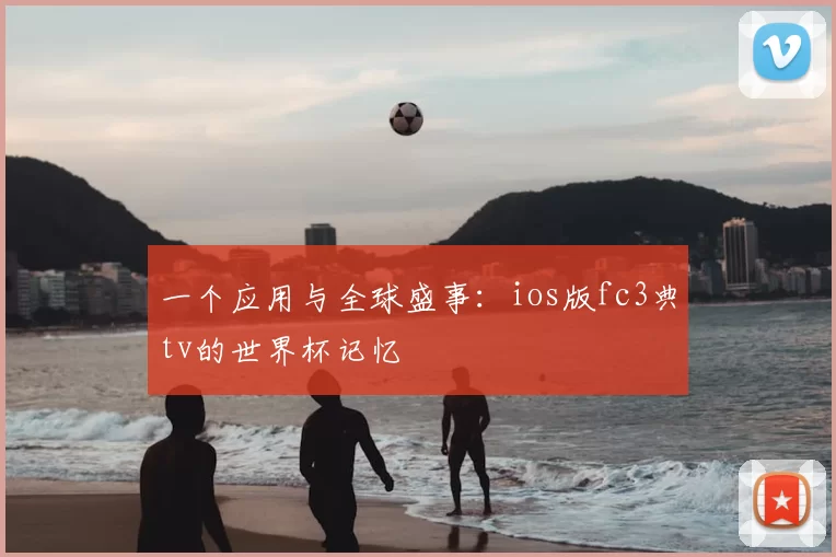 一个应用与全球盛事：ios版fc3典tv的世界杯记忆