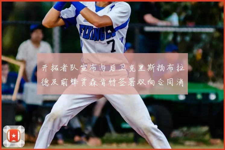 开拓者队宣布与后卫克里斯扬布拉德及前锋贾森肯特签署双向合同消息