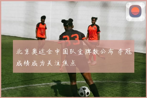 北京奥运会中国队金牌数公布 夺冠成绩成为关注焦点