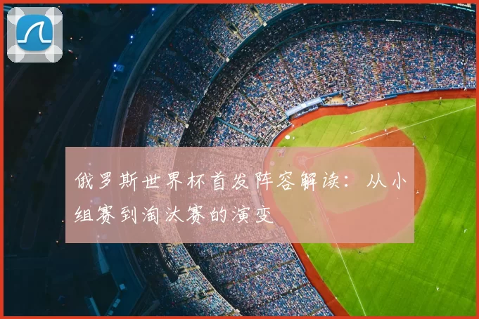 俄罗斯世界杯首发阵容解读:从小组赛到淘汰赛的演变