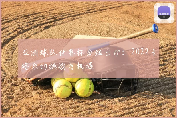 亚洲球队世界杯分组出炉：2022卡塔尔的挑战与机遇