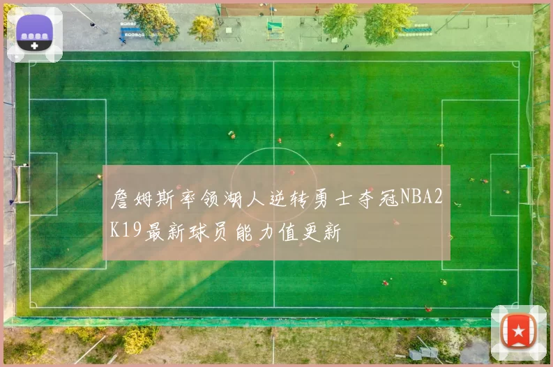 詹姆斯率领湖人逆转勇士夺冠NBA2K19最新球员能力值更新