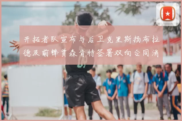 开拓者队宣布与后卫克里斯扬布拉德及前锋贾森肯特签署双向合同消息