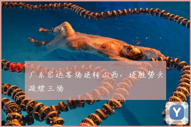 广东宏远客场逆转山西，连胜势头延续三场