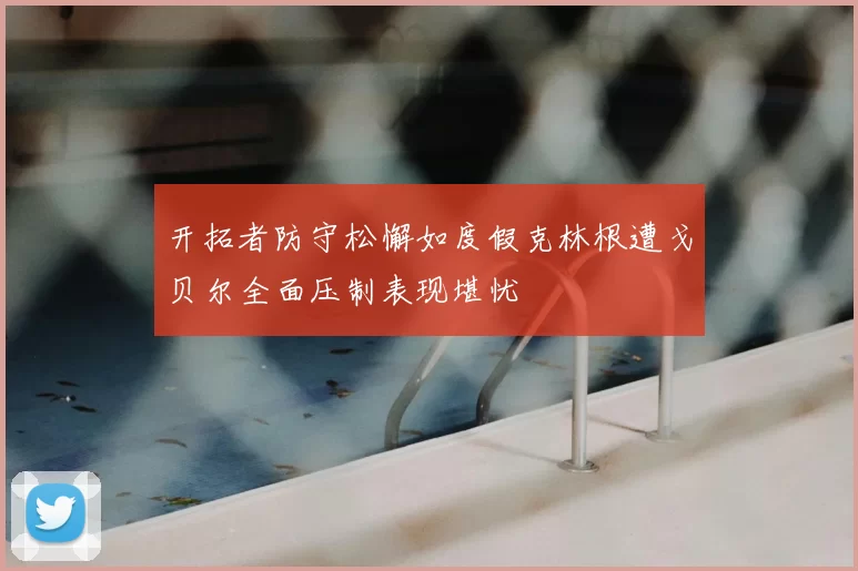 开拓者防守松懈如度假克林根遭戈贝尔全面压制表现堪忧