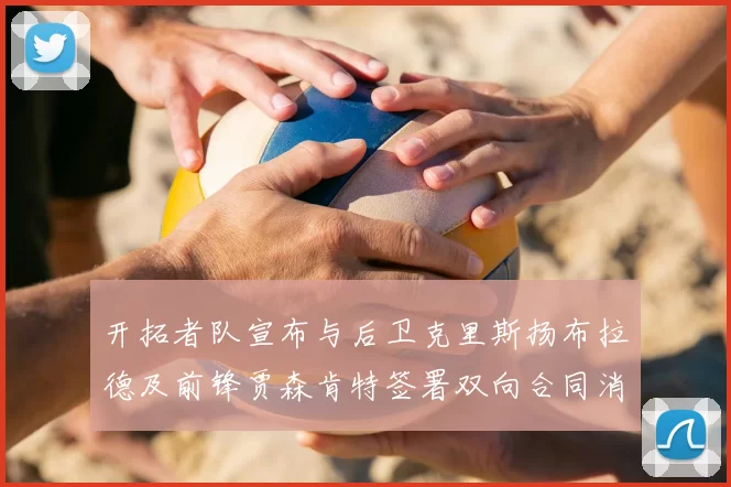 开拓者队宣布与后卫克里斯扬布拉德及前锋贾森肯特签署双向合同消息