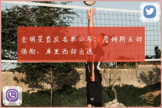 全明星首发名单公布：詹姆斯东部领衔，库里西部当选