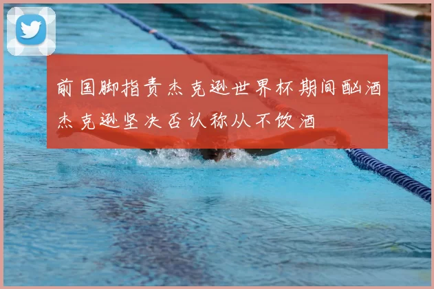 前国脚指责杰克逊世界杯期间酗酒杰克逊坚决否认称从不饮酒