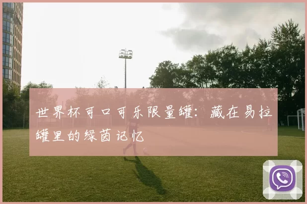 世界杯可口可乐限量罐:藏在易拉罐里的绿茵记忆