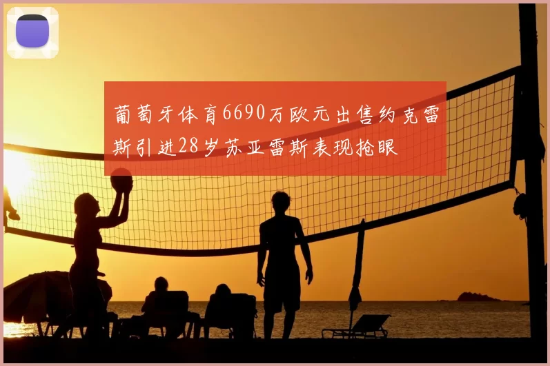 葡萄牙体育6690万欧元出售约克雷斯引进28岁苏亚雷斯表现抢眼