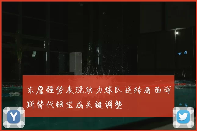 东詹强势表现助力球队逆转局面海斯替代顿宝成关键调整