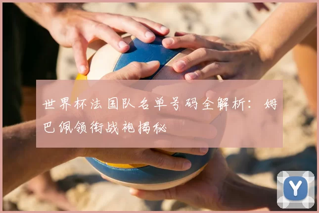 世界杯法国队名单号码全解析：姆巴佩领衔战袍揭秘