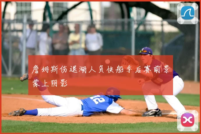 詹姆斯伤退湖人负快船季后赛前景蒙上阴影