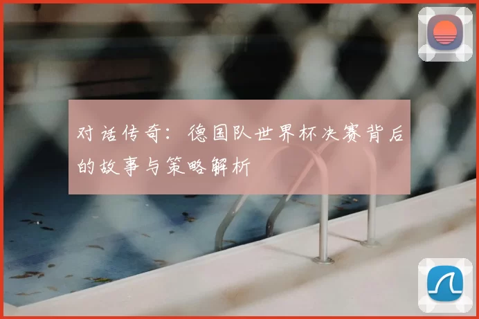 对话传奇：德国队世界杯决赛背后的故事与策略解析