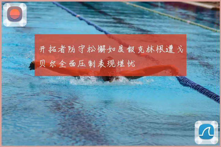 开拓者防守松懈如度假克林根遭戈贝尔全面压制表现堪忧