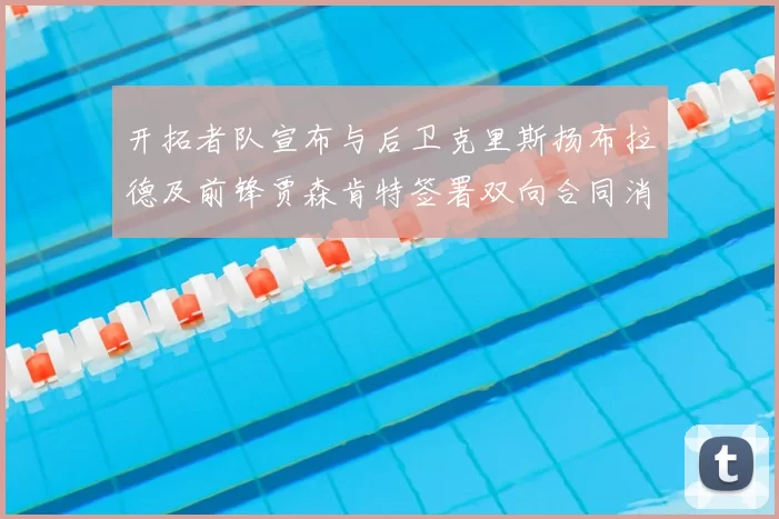 开拓者队宣布与后卫克里斯扬布拉德及前锋贾森肯特签署双向合同消息