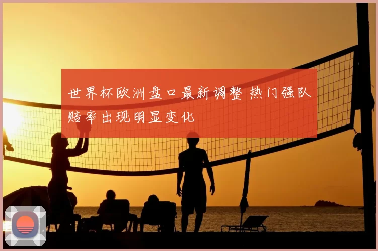 世界杯欧洲盘口最新调整 热门强队赔率出现明显变化