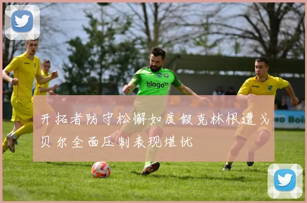 开拓者防守松懈如度假克林根遭戈贝尔全面压制表现堪忧