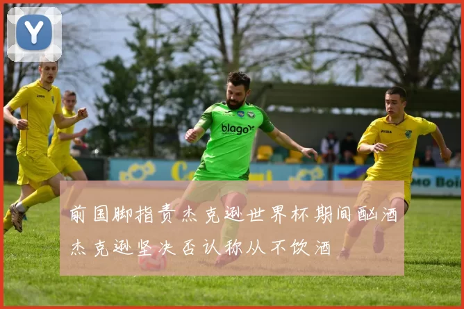 前国脚指责杰克逊世界杯期间酗酒杰克逊坚决否认称从不饮酒