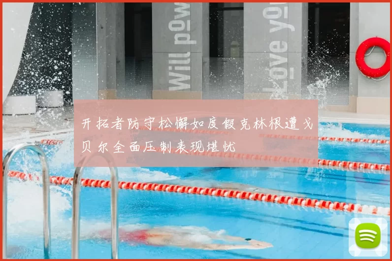 开拓者防守松懈如度假克林根遭戈贝尔全面压制表现堪忧