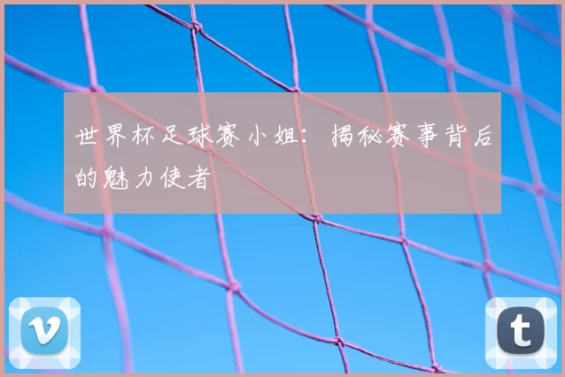 世界杯足球赛小姐:揭秘赛事背后的魅力使者