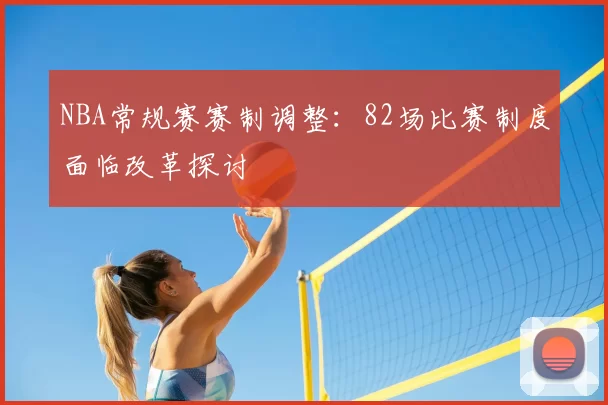 NBA常规赛赛制调整：82场比赛制度面临改革探讨
