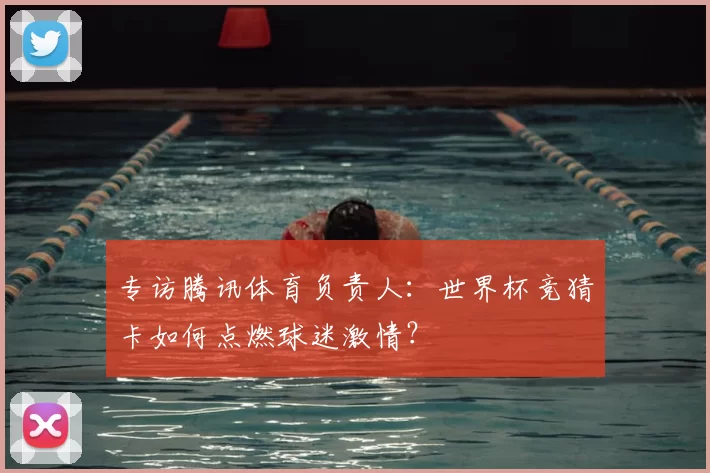 专访腾讯体育负责人:世界杯竞猜卡如何点燃球迷激情?