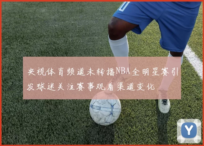 央视体育频道未转播NBA全明星赛引发球迷关注赛事观看渠道变化