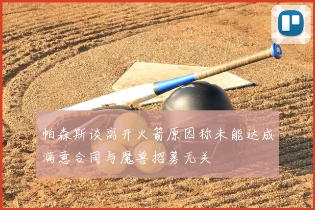 帕森斯谈离开火箭原因称未能达成满意合同与魔兽招募无关