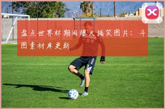 盘点世界杯期间爆火搞笑图片：斗图素材库更新