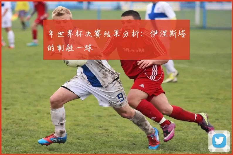 年世界杯决赛结果分析:伊涅斯塔的制胜一球