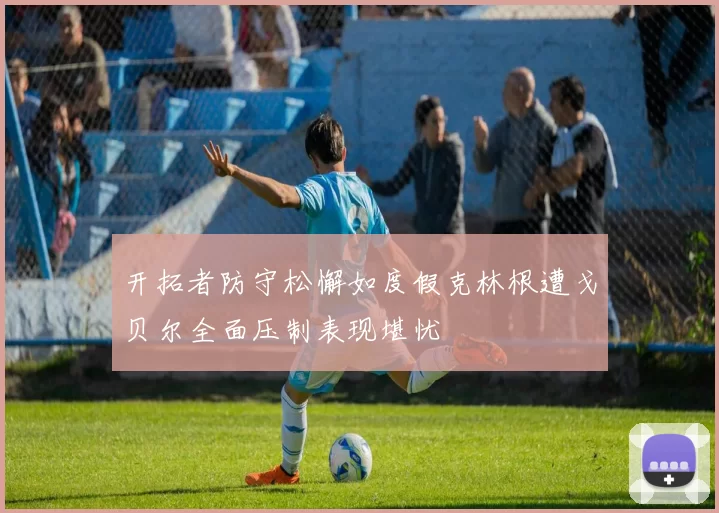 开拓者防守松懈如度假克林根遭戈贝尔全面压制表现堪忧