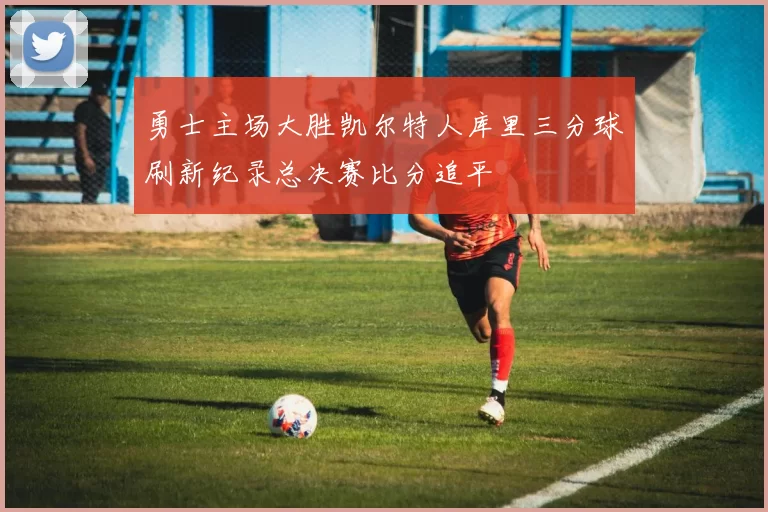 勇士主场大胜凯尔特人库里三分球刷新纪录总决赛比分追平