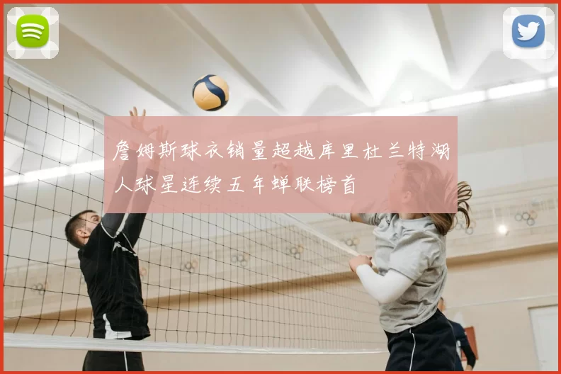 詹姆斯球衣销量超越库里杜兰特湖人球星连续五年蝉联榜首