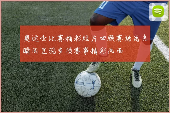 奥运会比赛精彩短片回顾赛场高光瞬间呈现多项赛事精彩画面