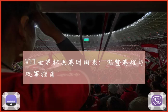WTT世界杯决赛时间表:完整赛程与观赛指南
