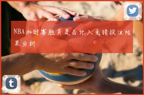 NBA加时赛胜负是否计入竞猜投注结果分析