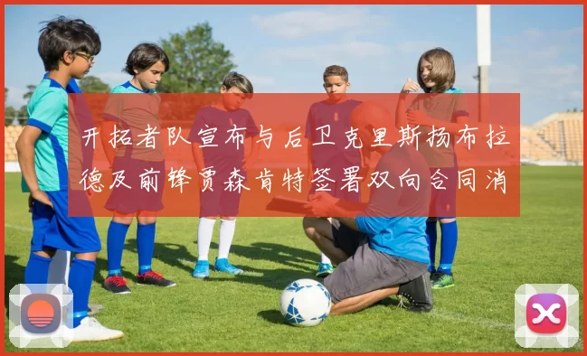 开拓者队宣布与后卫克里斯扬布拉德及前锋贾森肯特签署双向合同消息